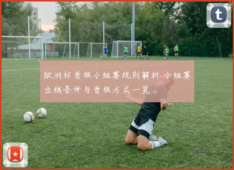 欧洲杯晋级小组赛规则解析 小组赛出线条件与晋级方式一览