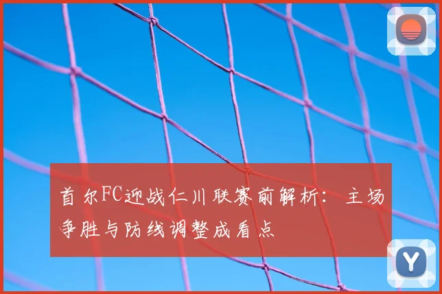 首尔FC迎战仁川联赛前解析：主场争胜与防线调整成看点