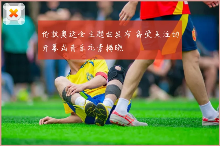 伦敦奥运会主题曲发布 备受关注的开幕式音乐元素揭晓