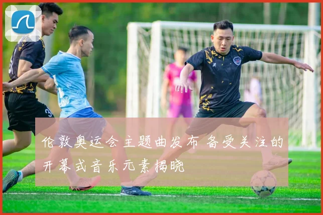 伦敦奥运会主题曲发布 备受关注的开幕式音乐元素揭晓