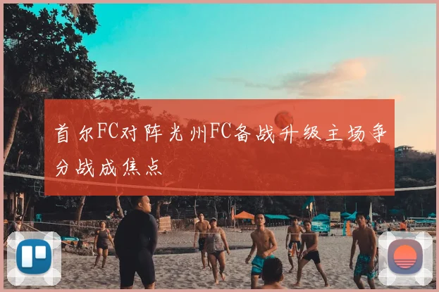 首尔FC对阵光州FC备战升级主场争分战成焦点