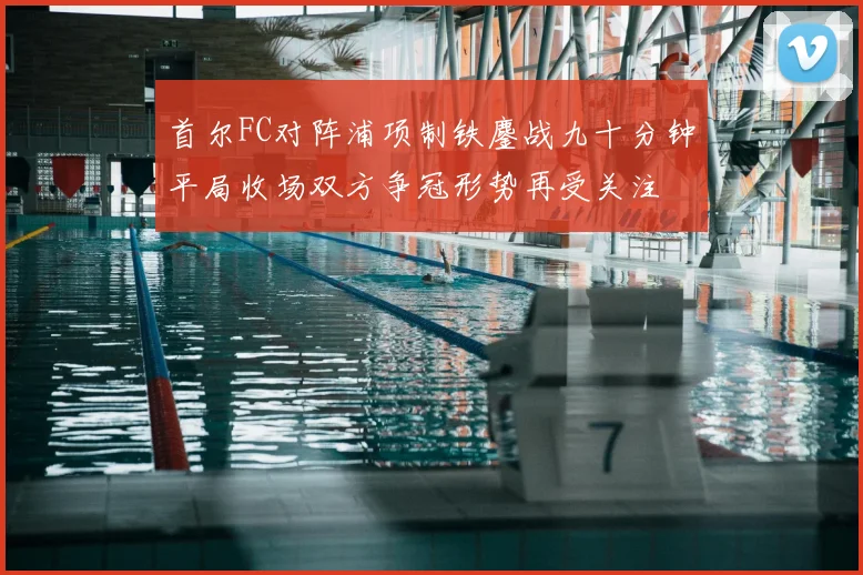 首尔FC对阵浦项制铁鏖战九十分钟平局收场双方争冠形势再受关注