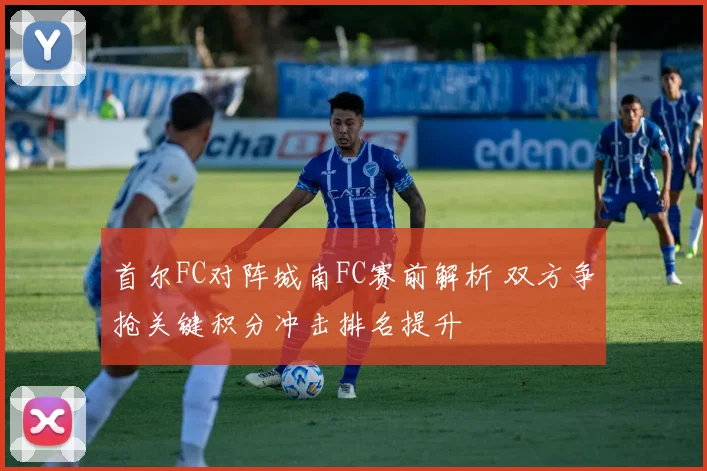 首尔FC对阵城南FC赛前解析 双方争抢关键积分冲击排名提升