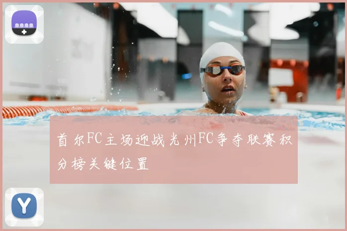 首尔FC主场迎战光州FC争夺联赛积分榜关键位置