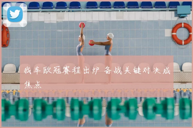 我车欧冠赛程出炉 备战关键对决成焦点