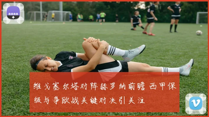 维戈塞尔塔对阵赫罗纳前瞻 西甲保级与争欧战关键对决引关注