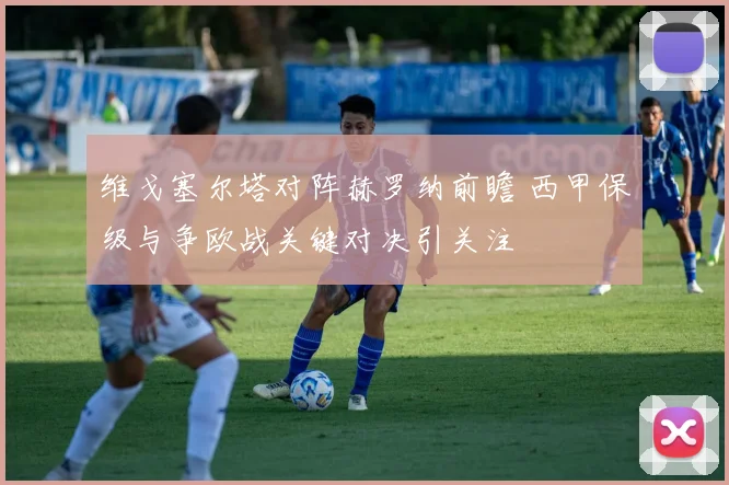维戈塞尔塔对阵赫罗纳前瞻 西甲保级与争欧战关键对决引关注