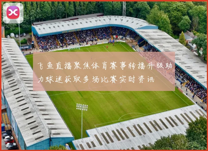 飞鱼直播聚焦体育赛事转播升级助力球迷获取多场比赛实时资讯