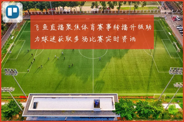 飞鱼直播聚焦体育赛事转播升级助力球迷获取多场比赛实时资讯