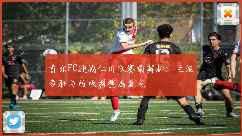首尔FC迎战仁川联赛前解析：主场争胜与防线调整成看点