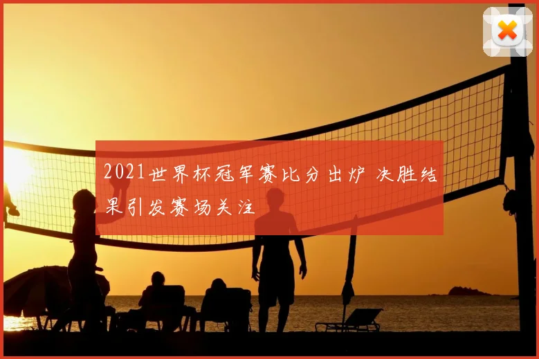 2021世界杯冠军赛比分出炉 决胜结果引发赛场关注