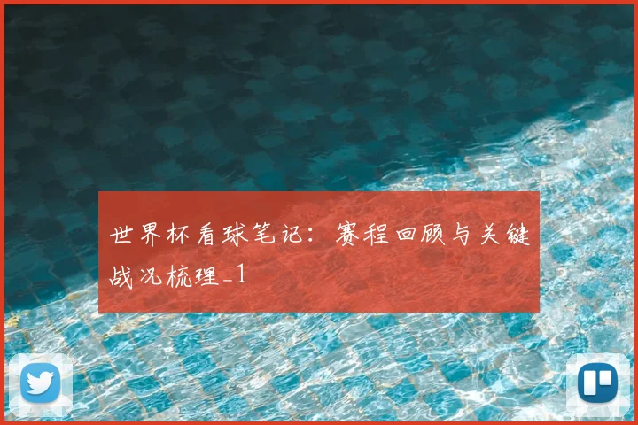 世界杯看球笔记：赛程回顾与关键战况梳理_1