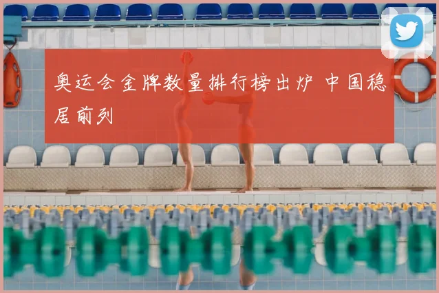 奥运会金牌数量排行榜出炉 中国稳居前列