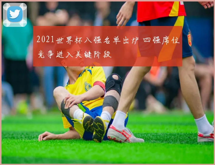 2021世界杯八强名单出炉 四强席位竞争进入关键阶段