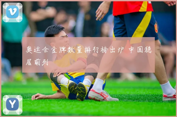 奥运会金牌数量排行榜出炉 中国稳居前列