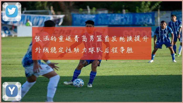 张涵钧重返青岛男篮首发轮换提升外线稳定性助力球队后程争胜