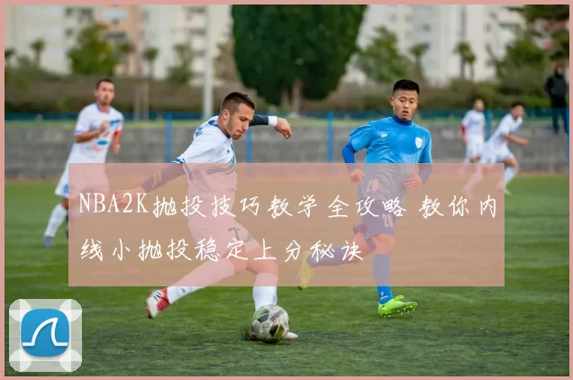 NBA2K抛投技巧教学全攻略 教你内线小抛投稳定上分秘诀